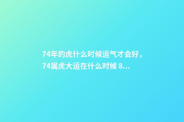 74年的虎什么时候运气才会好，74属虎大运在什么时候 86年属虎多少岁走大运女，86年属虎二次婚姻在几岁-第1张-观点-玄机派